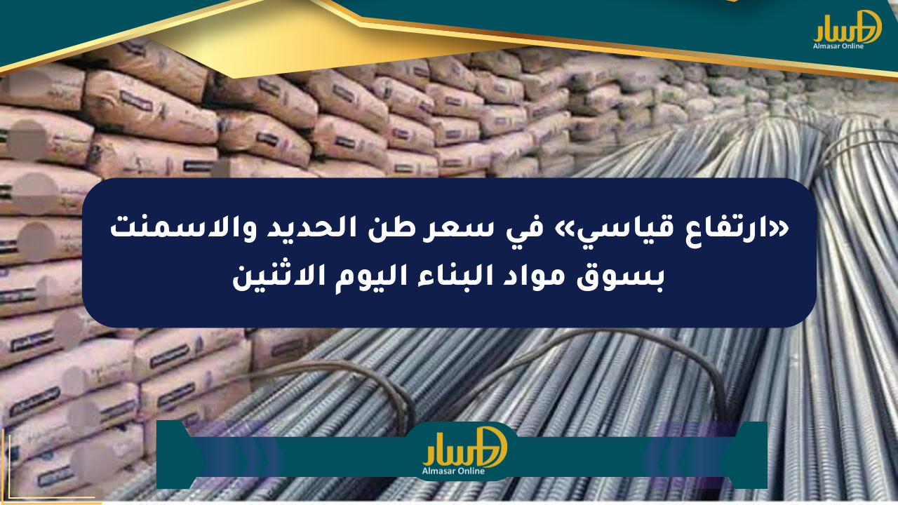 «ارتفاع قياسي» في سعر طن الحديد والأسمنت بسوق مواد البناء اليوم الإثنين
